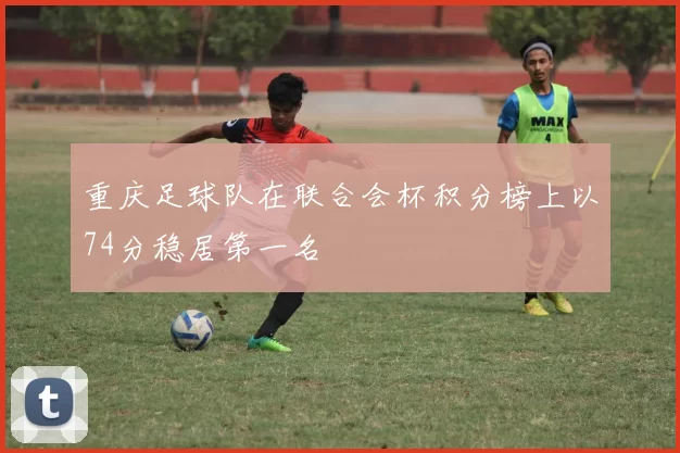 重庆足球队在联合会杯积分榜上以74分稳居第一名