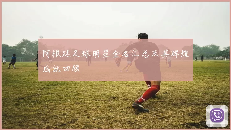 阿根廷足球明星全名汇总及其辉煌成就回顾