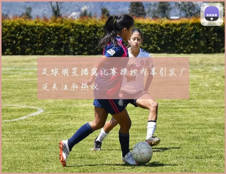 足球明星揭露比赛操控内幕引发广泛关注和热议