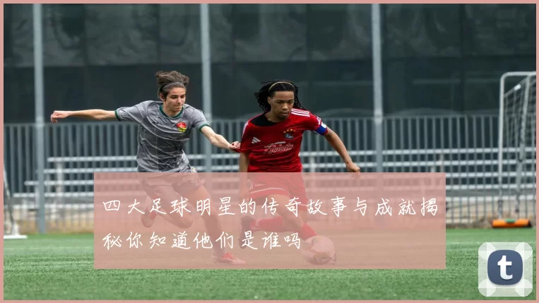 四大足球明星的传奇故事与成就揭秘你知道他们是谁吗