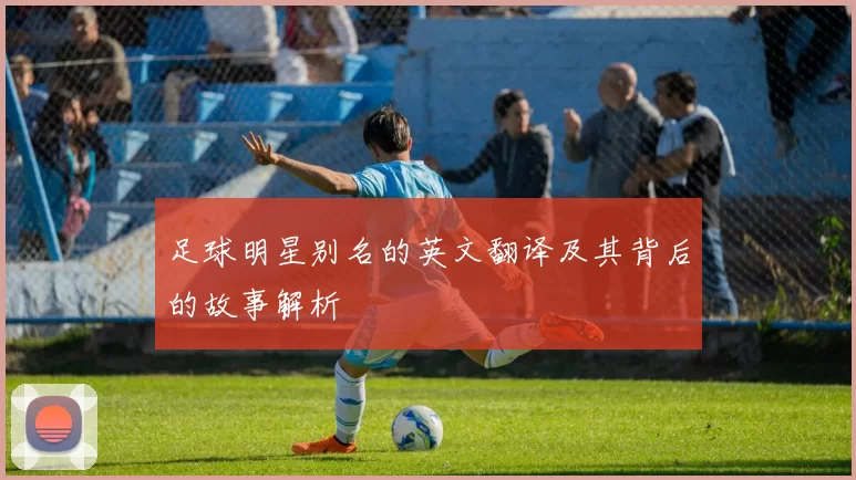 足球明星别名的英文翻译及其背后的故事解析