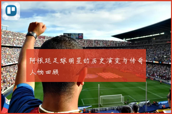 阿根廷足球明星的历史演变与传奇人物回顾