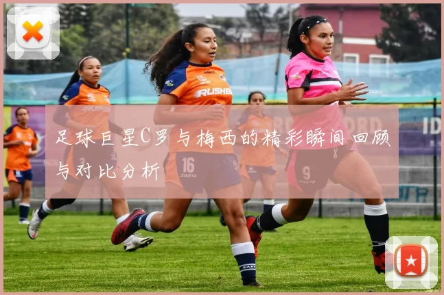 足球巨星C罗与梅西的精彩瞬间回顾与对比分析