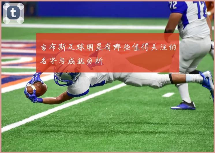 吉布斯足球明星有哪些值得关注的名字与成就分析