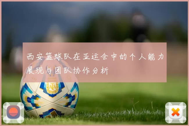 西安篮球队在亚运会中的个人能力展现与团队协作分析