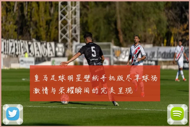 皇马足球明星壁纸手机版尽享球场激情与荣耀瞬间的完美呈现