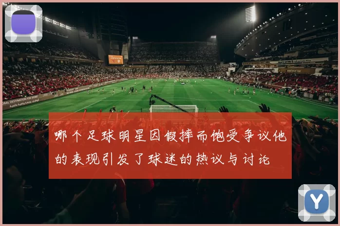 哪个足球明星因假摔而饱受争议他的表现引发了球迷的热议与讨论