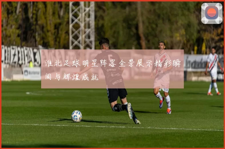 淮北足球明星阵容全景展示精彩瞬间与辉煌成就