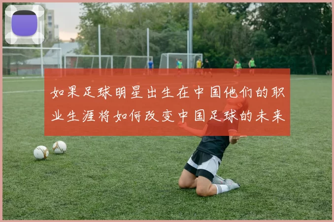 如果足球明星出生在中国他们的职业生涯将如何改变中国足球的未来发展