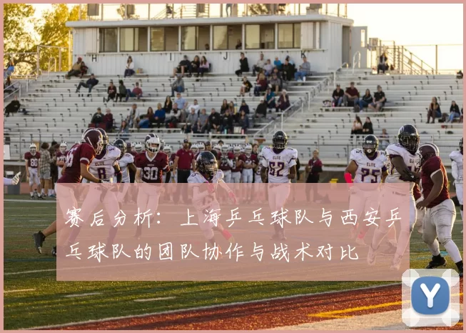 赛后分析：上海乒乓球队与西安乒乓球队的团队协作与战术对比