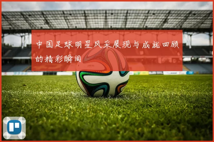 中国足球明星风采展现与成就回顾的精彩瞬间