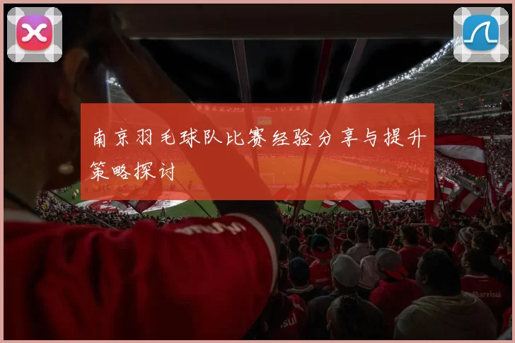 南京羽毛球队比赛经验分享与提升策略探讨