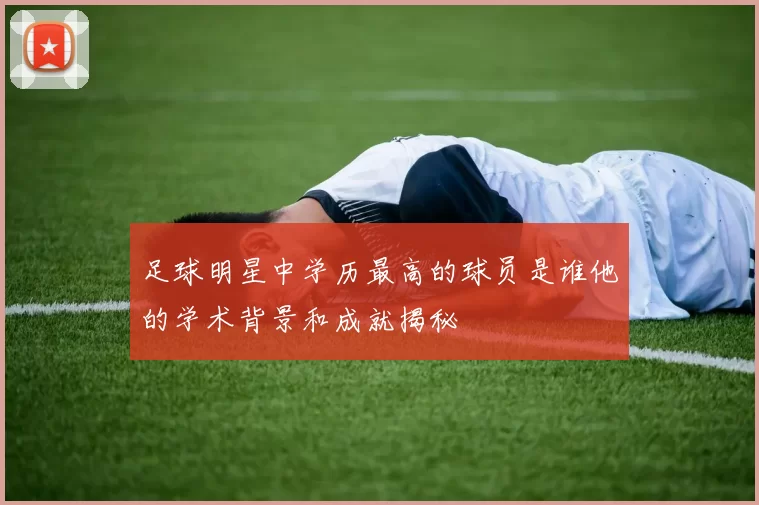 足球明星中学历最高的球员是谁他的学术背景和成就揭秘