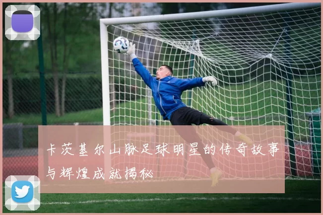 卡茨基尔山脉足球明星的传奇故事与辉煌成就揭秘