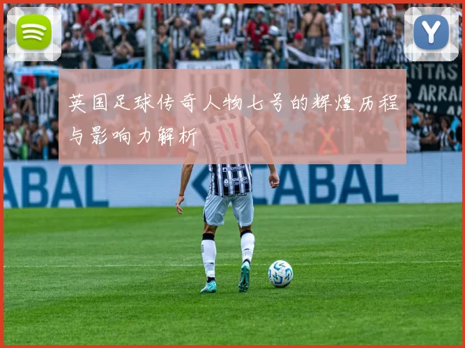 英国足球传奇人物七号的辉煌历程与影响力解析
