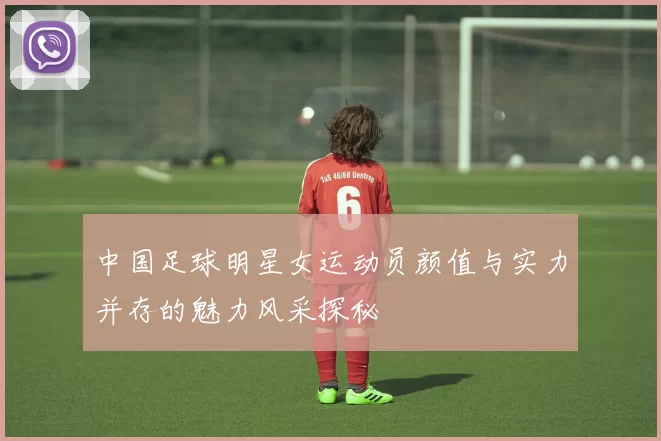中国足球明星女运动员颜值与实力并存的魅力风采探秘