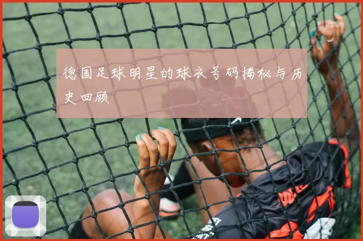 德国足球明星的球衣号码揭秘与历史回顾