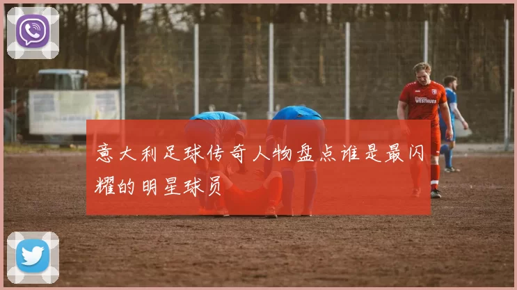 意大利足球传奇人物盘点谁是最闪耀的明星球员