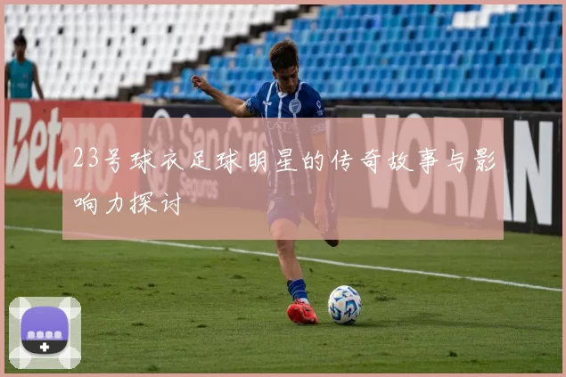 23号球衣足球明星的传奇故事与影响力探讨