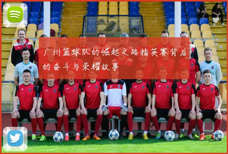 广州篮球队的崛起之路精英赛背后的奋斗与荣耀故事