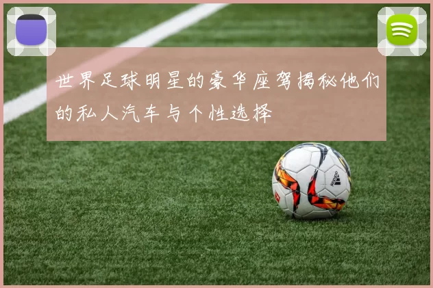 世界足球明星的豪华座驾揭秘他们的私人汽车与个性选择