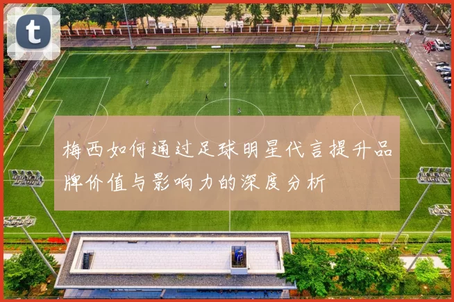 梅西如何通过足球明星代言提升品牌价值与影响力的深度分析