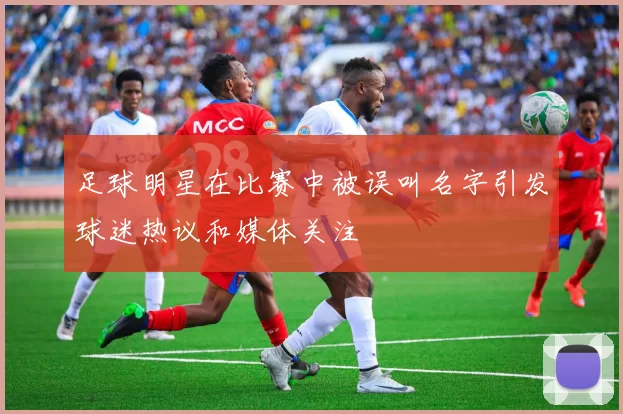 足球明星在比赛中被误叫名字引发球迷热议和媒体关注