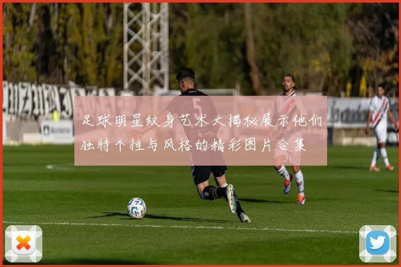 足球明星纹身艺术大揭秘展示他们独特个性与风格的精彩图片合集