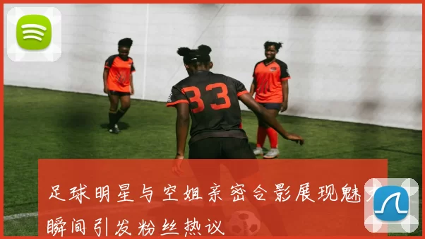 足球明星与空姐亲密合影展现魅力瞬间引发粉丝热议