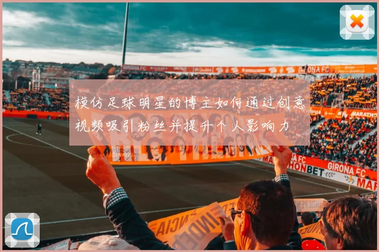 模仿足球明星的博主如何通过创意视频吸引粉丝并提升个人影响力