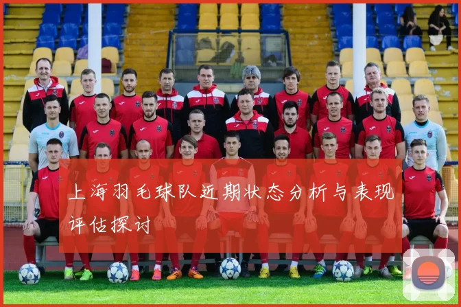 上海羽毛球队近期状态分析与表现评估探讨