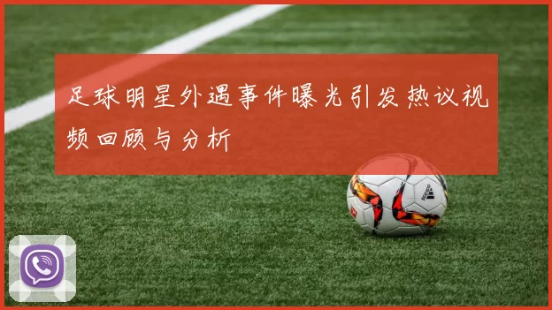 足球明星外遇事件曝光引发热议视频回顾与分析