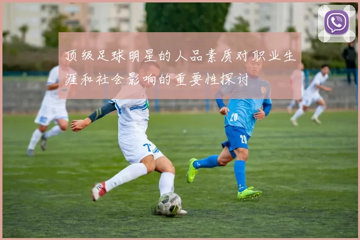 顶级足球明星的人品素质对职业生涯和社会影响的重要性探讨