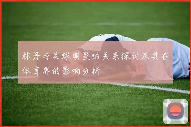 林丹与足球明星的关系探讨及其在体育界的影响分析