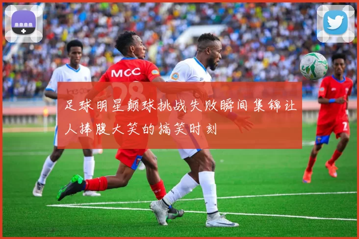 足球明星颠球挑战失败瞬间集锦让人捧腹大笑的搞笑时刻