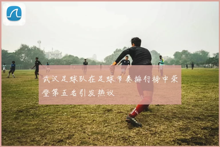 武汉足球队在足球节奏排行榜中荣登第五名引发热议