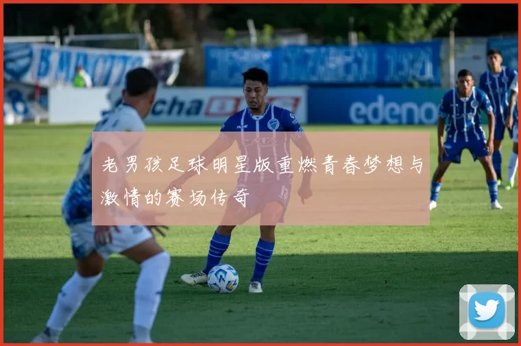 老男孩足球明星版重燃青春梦想与激情的赛场传奇