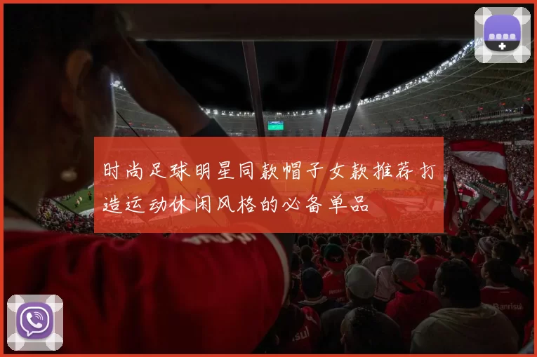 时尚足球明星同款帽子女款推荐打造运动休闲风格的必备单品