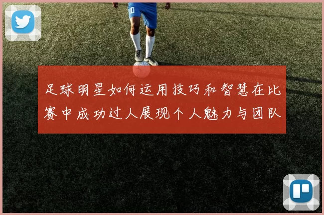 足球明星如何运用技巧和智慧在比赛中成功过人展现个人魅力与团队配合