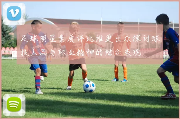 足球明星素质评比谁更出众探讨球技人品与职业精神的综合表现