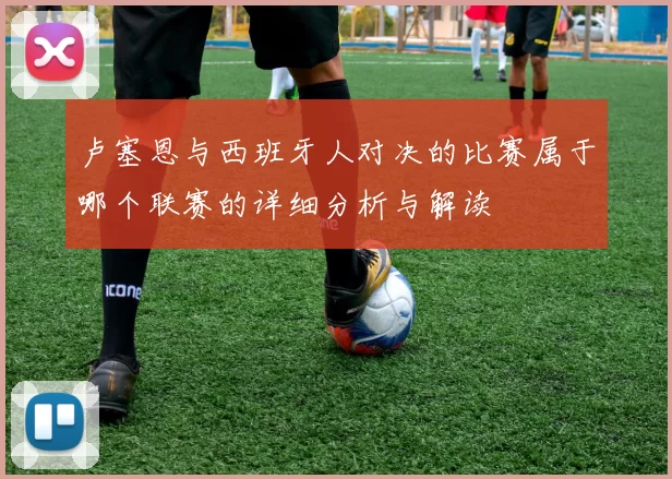 卢塞恩与西班牙人对决的比赛属于哪个联赛的详细分析与解读