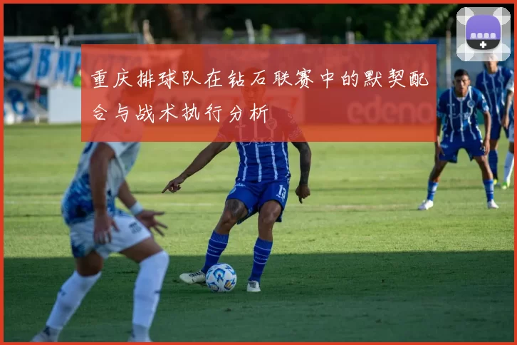 重庆排球队在钻石联赛中的默契配合与战术执行分析