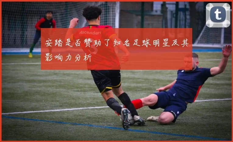 安踏是否赞助了知名足球明星及其影响力分析