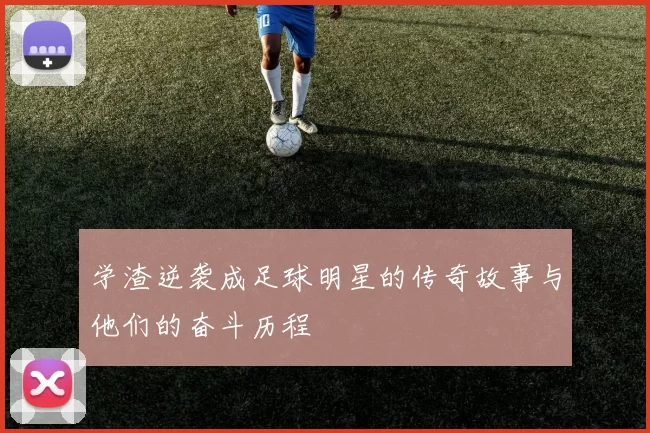 学渣逆袭成足球明星的传奇故事与他们的奋斗历程