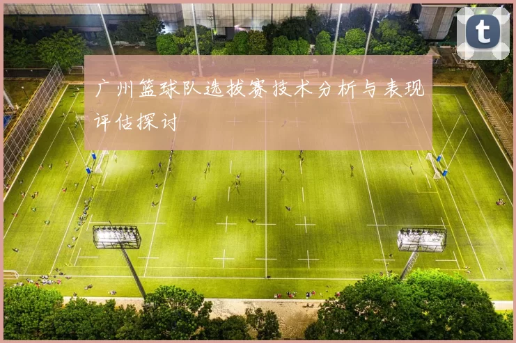 广州篮球队选拔赛技术分析与表现评估探讨
