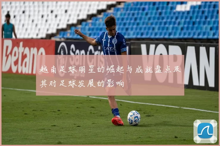 越南足球明星的崛起与成就盘点及其对足球发展的影响
