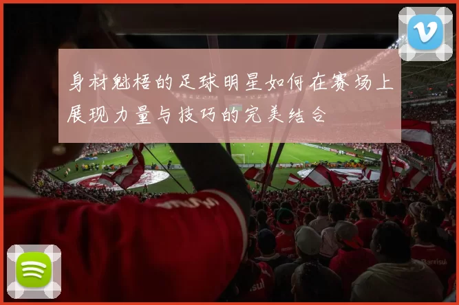 身材魁梧的足球明星如何在赛场上展现力量与技巧的完美结合