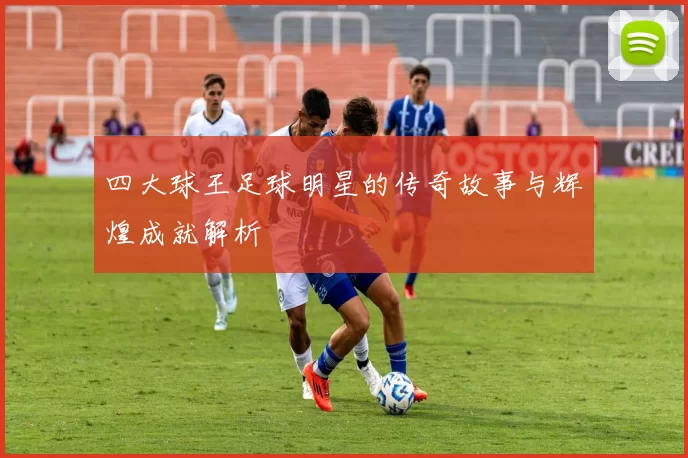 四大球王足球明星的传奇故事与辉煌成就解析