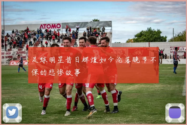 足球明星昔日辉煌如今沦落晚节不保的悲惨故事