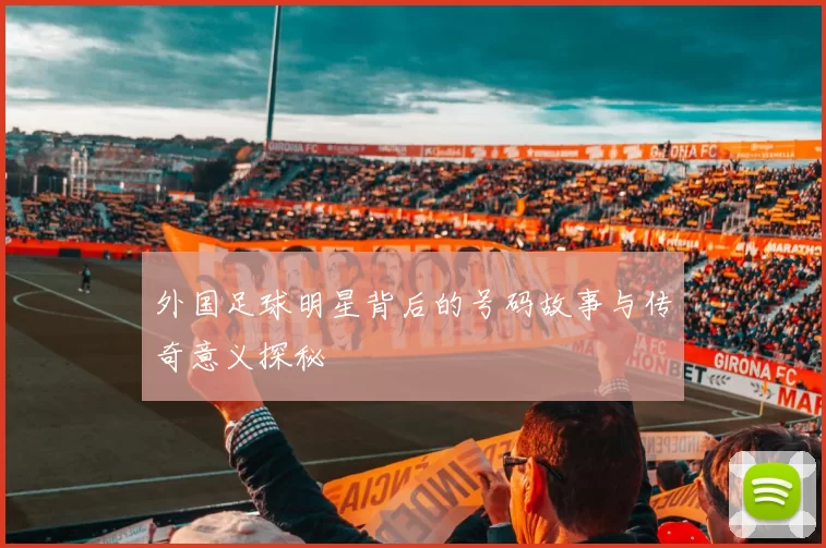 外国足球明星背后的号码故事与传奇意义探秘